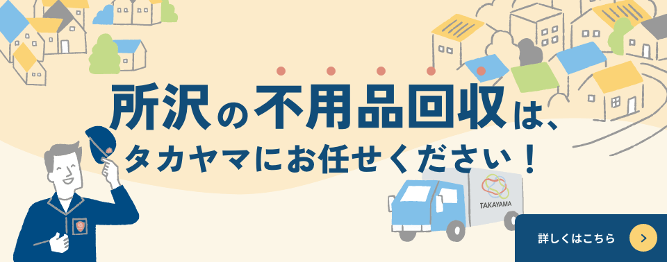 所沢の不用品回収は、タカヤマにお任せください！