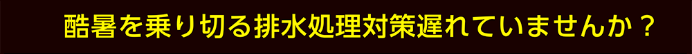 酷暑を乗り切る排水処理対策遅れていませんか?